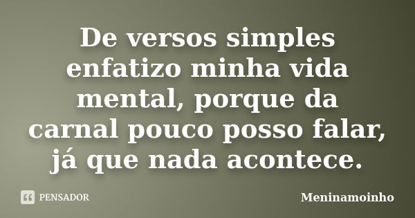 De versos simples enfatizo minha vida mental, porque da carnal pouco posso falar, já que nada acontece.... Frase de meninamoinho.