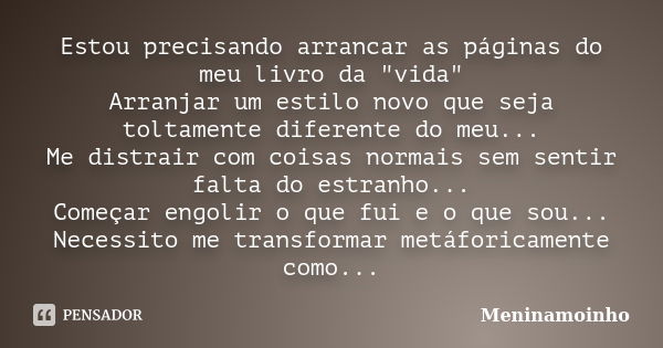 Estou precisando arrancar as páginas do meu livro da "vida" Arranjar um estilo novo que seja toltamente diferente do meu... Me distrair com coisas nor... Frase de Meninamoinho.