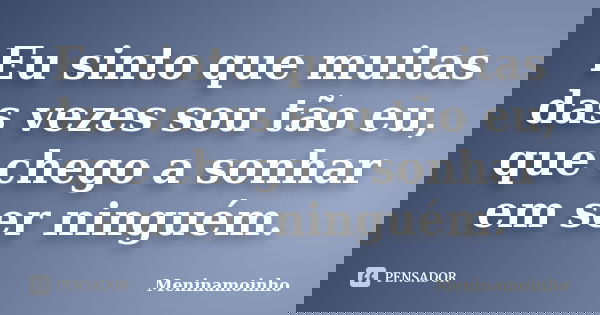 Eu sinto que muitas das vezes sou tão eu, que chego a sonhar em ser ninguém.... Frase de meninamoinho.