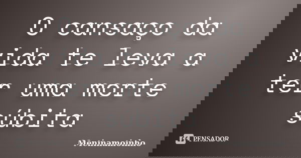 O cansaço da vida te leva a ter uma morte súbita... Frase de meninamoinho.