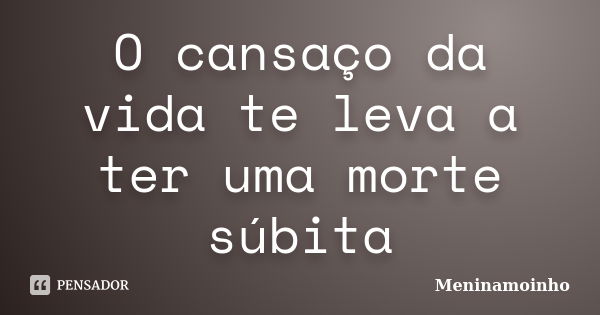 O cansaço da vida te leva a ter uma morte súbita... Frase de meninamoinho.