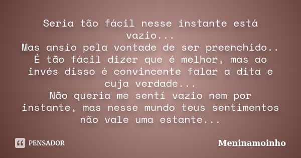 Seria tão fácil nesse instante está vazio... Mas ansio pela vontade de ser preenchido.. É tão fácil dizer que é melhor, mas ao invés disso é convincente falar a... Frase de meninamoinho.