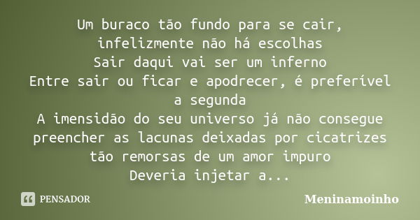 Um buraco tão fundo para se cair, infelizmente não há escolhas Sair daqui vai ser um inferno Entre sair ou ficar e apodrecer, é preferível a segunda A imensidão... Frase de meninamoinho.