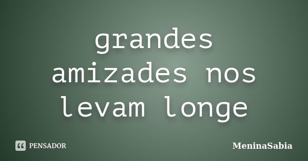 grandes amizades nos levam longe... Frase de MeninaSabia.