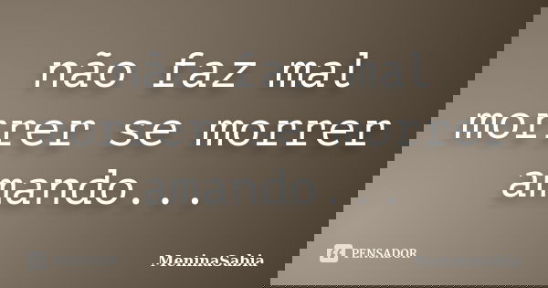 não faz mal morrer se morrer amando...... Frase de MeninaSabia.