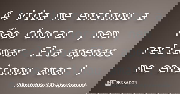 A vida me ensinou a não chorar , nem reclamar .Ela apenas me ensinou amar !... Frase de MenininhaNãoApaixonada.