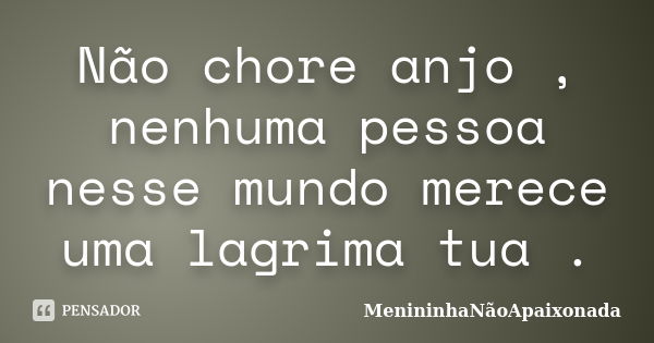 Não chore anjo , nenhuma pessoa nesse mundo merece uma lagrima tua .... Frase de MenininhaNãoApaixonada.