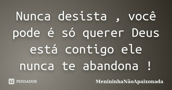 Nunca desista , você pode é só querer Deus está contigo ele nunca te abandona !... Frase de MenininhaNãoApaixonada.