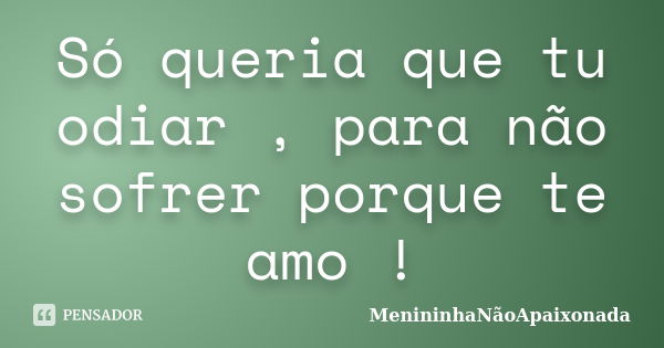 Só queria que tu odiar , para não sofrer porque te amo !... Frase de MenininhaNãoApaixonada.