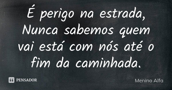 É perigo na estrada, Nunca sabemos quem vai está com nós até o fim da caminhada.... Frase de Menino Alfa.