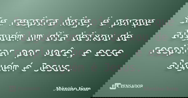 Se respira hoje, é porque alguém um dia deixou de respirar por você, e esse alguém é Jesus.... Frase de Menino bom.