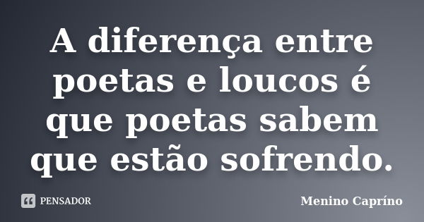 A diferença entre poetas e loucos é que poetas sabem que estão sofrendo.... Frase de Menino Caprino.