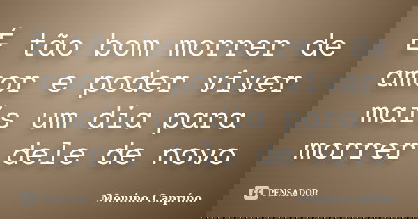 É tão bom morrer de amor e poder viver mais um dia para morrer dele de novo... Frase de Menino Capríno.