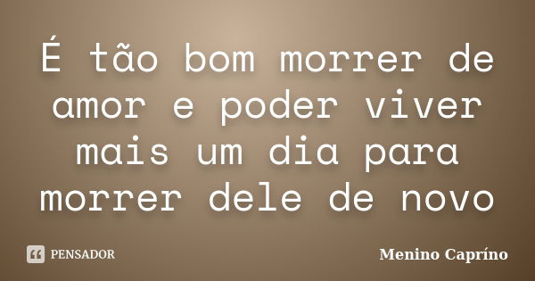 É tão bom morrer de amor e poder viver mais um dia para morrer dele de novo... Frase de Menino Capríno.