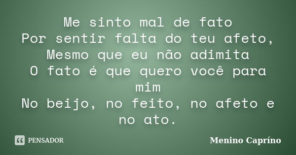 Me sinto mal de fato Por sentir falta do teu afeto, Mesmo que eu não adimita O fato é que quero você para mim No beijo, no feito, no afeto e no ato.... Frase de Menino Capríno.