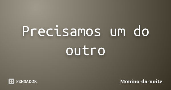 Precisamos um do outro... Frase de Menino-da-noite.