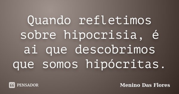 Quando refletimos sobre hipocrisia, é ai que descobrimos que somos hipócritas.... Frase de Menino Das Flores.