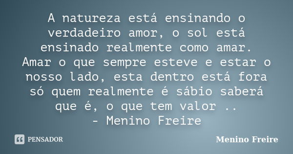 A natureza está ensinando o verdadeiro amor, o sol está ensinado realmente como amar. Amar o que sempre esteve e estar o nosso lado, esta dentro está fora só qu... Frase de Menino Freire.