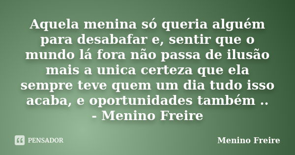 Aquela menina só queria alguém para desabafar e, sentir que o mundo lá fora não passa de ilusão mais a unica certeza que ela sempre teve quem um dia tudo isso a... Frase de Menino Freire.