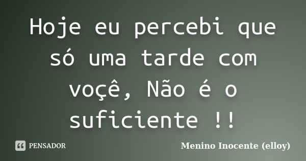 Hoje eu percebi que só uma tarde com voçê, Não é o suficiente !!... Frase de Menino Inocente (elloy).