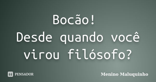 Bocão! Desde quando você virou filósofo?... Frase de Menino Maluquinho.