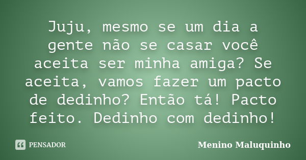 Juju, mesmo se um dia a gente não se casar você aceita ser minha amiga? Se aceita, vamos fazer um pacto de dedinho? Então tá! Pacto feito. Dedinho com dedinho!... Frase de Menino Maluquinho.