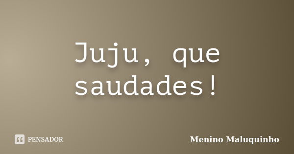 Juju, que saudades!... Frase de Menino Maluquinho.