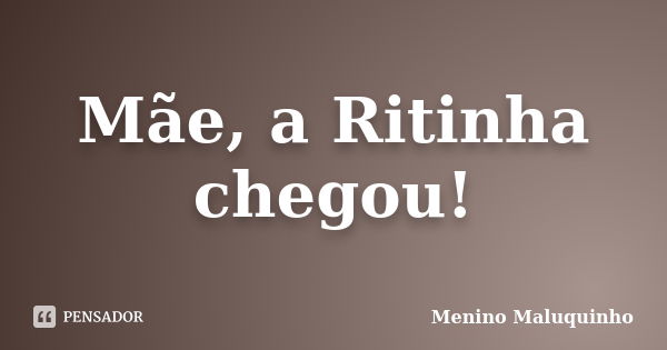 Mãe, a Ritinha chegou!... Frase de Menino Maluquinho.