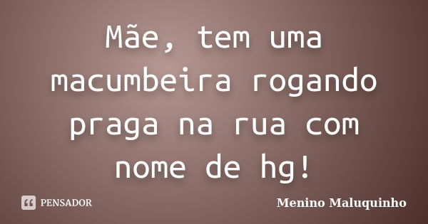 Mãe, tem uma macumbeira rogando praga na rua com nome de hg!... Frase de Menino Maluquinho.