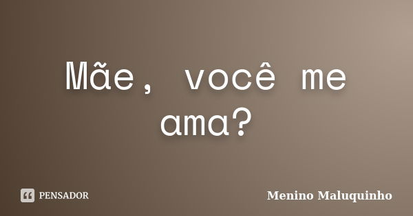 Mãe, você me ama?... Frase de Menino Maluquinho.