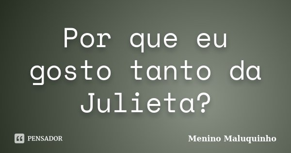 Por que eu gosto tanto da Julieta?... Frase de Menino Maluquinho.