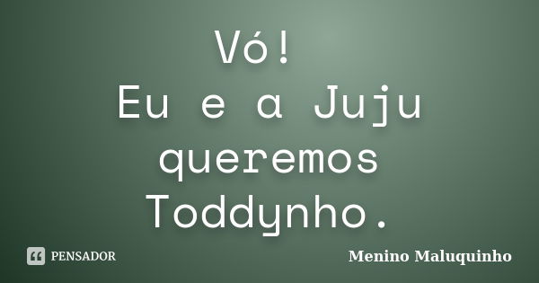 Vó! Eu e a Juju queremos Toddynho.... Frase de Menino Maluquinho.