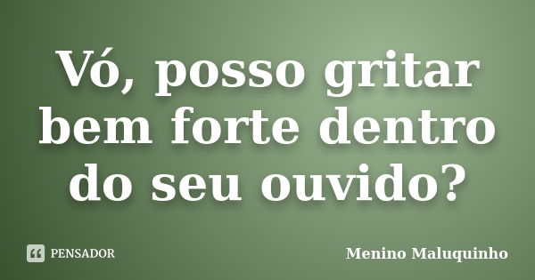 Vó, posso gritar bem forte dentro do seu ouvido?... Frase de Menino Maluquinho.