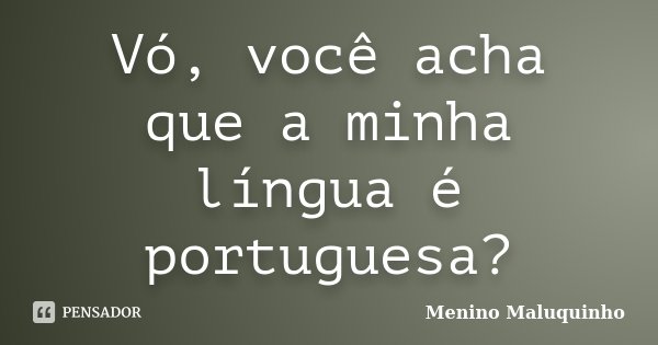 Vó, você acha que a minha língua é portuguesa?... Frase de Menino Maluquinho.
