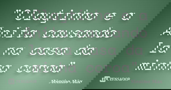 "Claytinho e a Anita causando la na casa da minha coroa"... Frase de Menino Max.