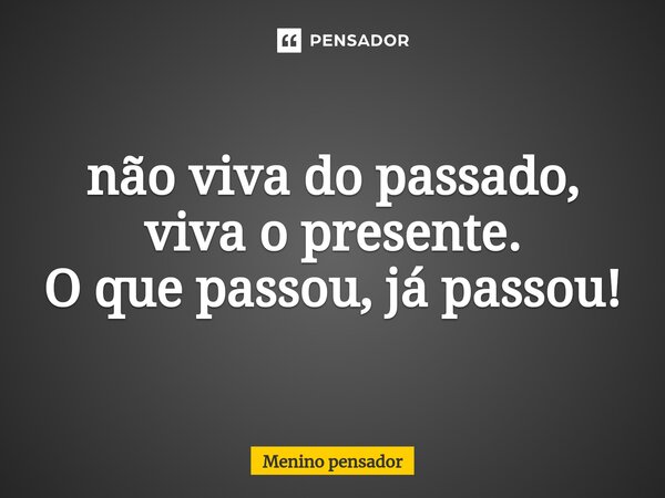 ⁠não viva do passado, viva o presente. O que passou, já passou!... Frase de Menino Pensador.