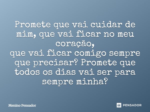 Promete que vai cuidar de mim, que vai ficar no meu coração, que vai ficar comigo sempre que precisar? Promete que todos os dias vai ser para sempre minha?... Frase de Menino Pensador.
