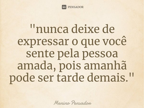 "⁠nunca deixe de expressar o que você sente pela pessoa amada, pois amanhã pode ser tarde demais."... Frase de Menino Pensador.