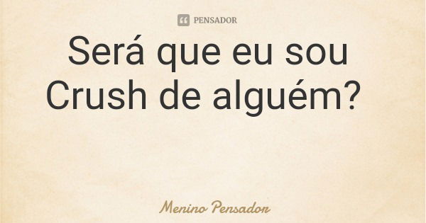 Será que eu sou Crush de alguém?... Frase de Menino Pensador.