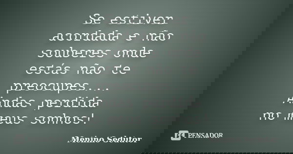 Se estiver acordada e não souberes onde estás não te preocupes... Andas perdida no meus sonhos!... Frase de Menino Sedutor.