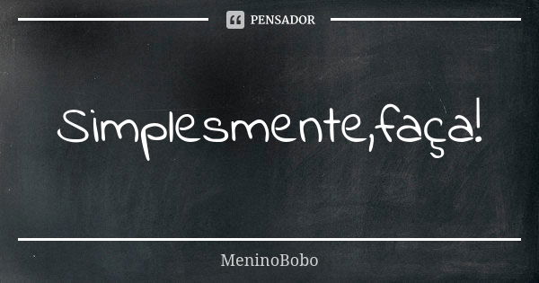 Simplesmente,faça!... Frase de MeninoBobo.