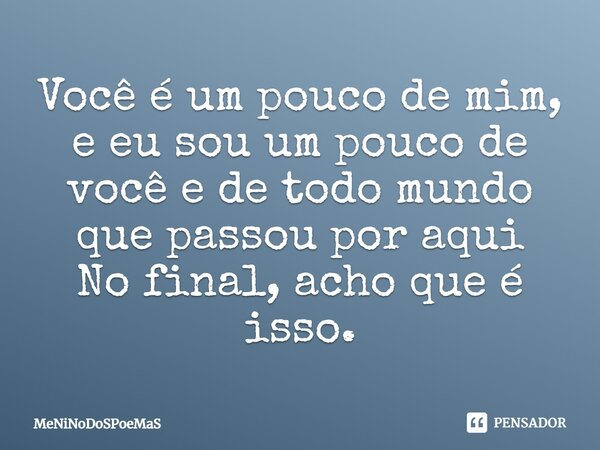 ⁠Você é um pouco de mim, e eu sou um pouco de você e de todo mundo que passou por aqui No final, acho que é isso.... Frase de MeNiNoDoSPoeMaS.
