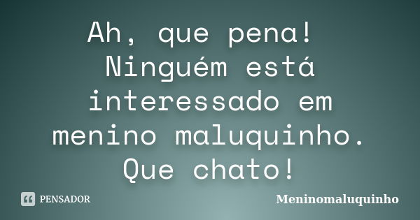 Ah, que pena! Ninguém está interessado em menino maluquinho. Que chato!... Frase de Meninomaluquinho.