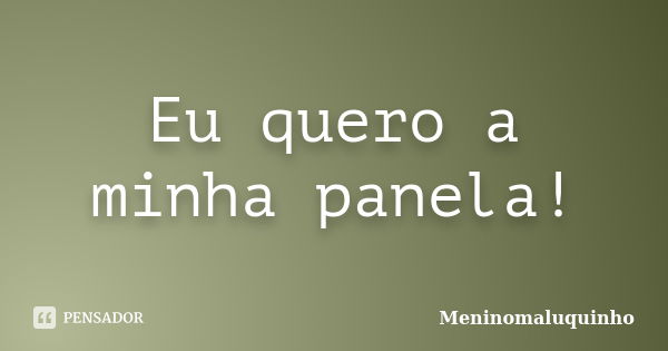 Eu quero a minha panela!... Frase de Meninomaluquinho.