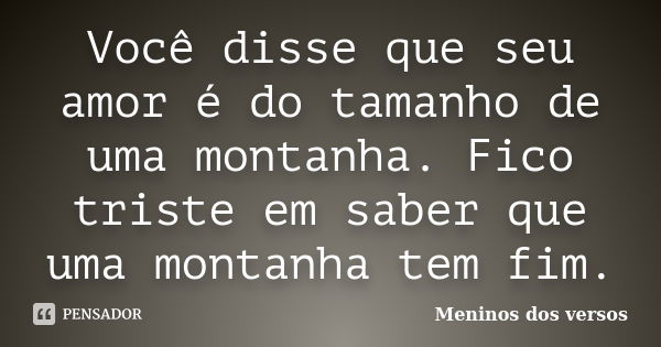 Você disse que seu amor é do tamanho de uma montanha. Fico triste em saber que uma montanha tem fim.... Frase de Meninos dos versos.