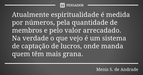 Atualmente espiritualidade é medida por números, pela quantidade de membros e pelo valor arrecadado. Na verdade o que vejo é um sistema de captação de lucros, o... Frase de Menis S. de Andrade.