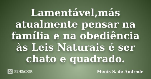 Lamentável,más atualmente pensar na família e na obediência às Leis Naturais é ser chato e quadrado.... Frase de Menis S. de Andrade.