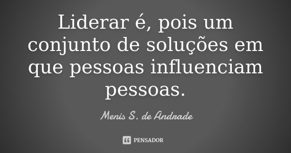 Liderar é, pois um conjunto de soluções em que pessoas influenciam pessoas.... Frase de Menis S. de Andrade.