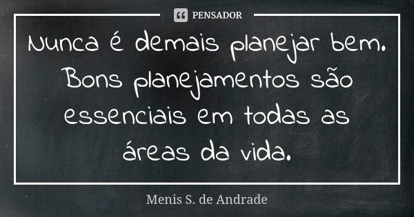 Nunca é demais planejar bem. Bons planejamentos são essenciais em todas as áreas da vida.... Frase de Menis S de Andrade.