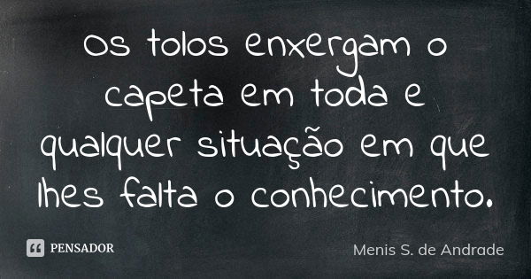 Os tolos enxergam o capeta em toda e qualquer situação em que lhes falta o conhecimento.... Frase de Menis S. de Andrade.